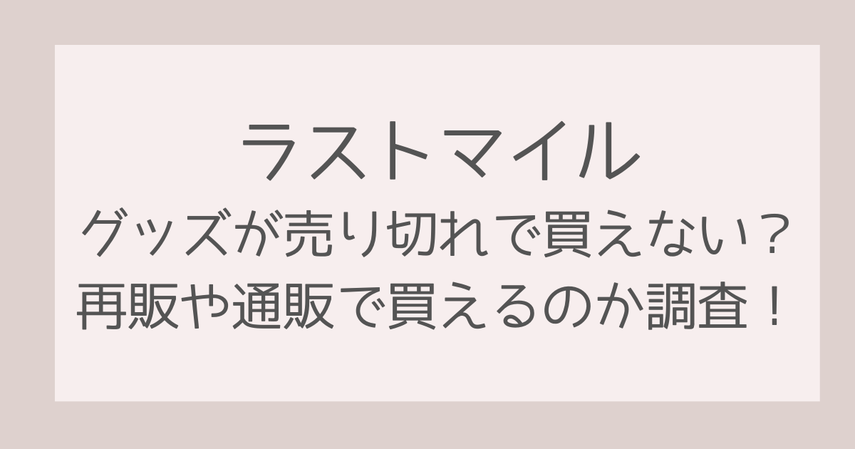 ラストマイルグッズが売り切れで買えない？再販や通販で買えるのか調査！